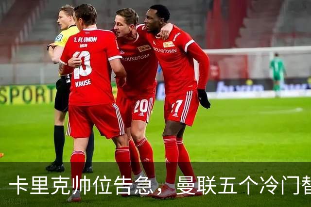 卡里克帅位告急，曼联五个冷门替代人选浮出水面