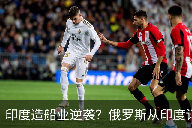 印度造船业逆袭？俄罗斯从印度订2艘巨轮，印媒：因中国船厂满单