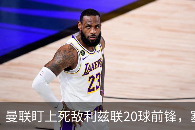 曼联盯上死敌利兹联20球前锋，塞斯科伤情逼出冬窗