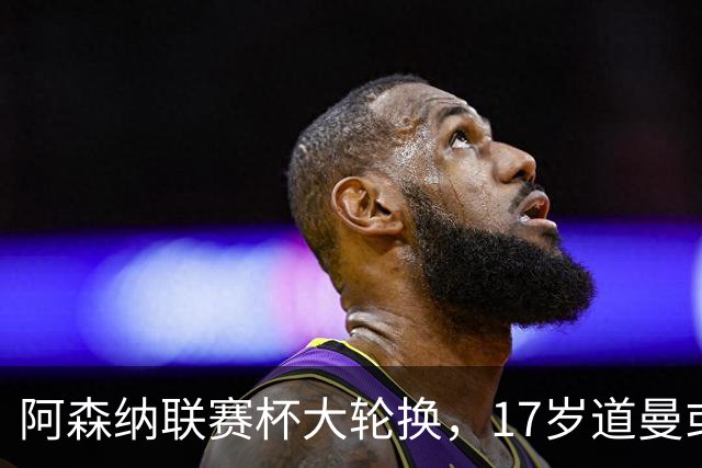 阿森纳联赛杯大轮换，17岁道曼或首发战弗利特伍德