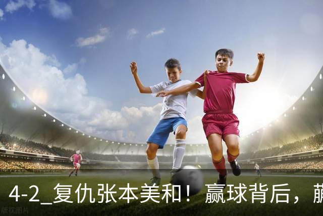 4-2 复仇张本美和！赢球背后，蒯曼这场比赛暴露三大短板